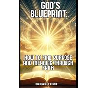 God’s Blueprint: How to Find Purpose and Meaning Through Faith: Discover God’s Plan for Your Life and Walk in Purpose, Hope and Faithfulness.