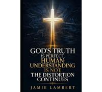 God’s Truth Is Perfect.: Human Understanding Is Not: The Distortion Continues