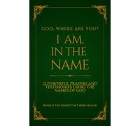 God, Where Are You? I AM, In The Name: 12 Powerful Prayers and Testimonies Using the Names of God