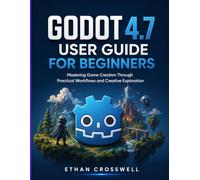 Godot 4.7 User Guide for Beginners: Mastering Game Creation Through Practical Workflows and Creative Exploration