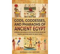 Gods, Goddesses, and Pharaohs of Ancient Egypt: An Enthralling Overview of Deities in Egyptian Mythology and Powerful Rulers Who Shaped the Land of the Nile