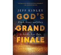 God's Grand Finale: Wrath, Grace, and Glory in Earth’s Last Days: Wrath, Grace, and Glory in Earth’s Last Days