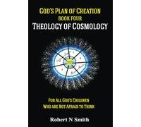God's Plan of Creation A Series, Book IV: Theology of Cosmology