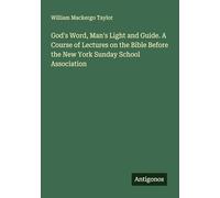 God's Word, Man's Light and Guide. A Course of Lectures on the Bible Before the New York Sunday School Association