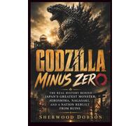 Godzilla Minus Zero: The Real History Behind Japan's Greatest Monster, Hiroshima, Nagasaki, and a Nation Rebuilt from Ruins