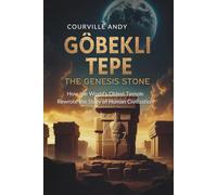 GÖBEKLI TEPE: THE GENESIS STONE: How the World's Oldest Temple Rewrote the Story of Human Civilization