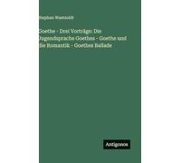 Goethe - Drei Vorträge: Die Jugendsprache Goethes - Goethe und die Romantik - Goethes Ballade
