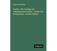 Goethe - Drei Vorträge: Die Jugendsprache Goethes - Goethe und die Romantik - Goethes Ballade