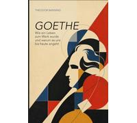 Goethe: Wie ein Leben zum Werk wurde und warum es uns bis heute angeht