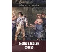 Goethe's literary essays: Reflections on Art, Poetry, and the Theatre