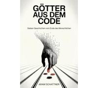 Götter aus dem Code: Sieben Geschichten vom Ende des Menschlichen