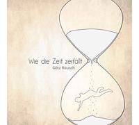 Götz Rausch - Wie die Zeit Zerfällt