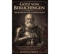 Götz von Berlichingen - Der Ritter mit der eisernen Hand: Eine historische Biografie über Bauernkrieg, Rebellion und das Ende des Rittertums im Heiligen Römischen Reich