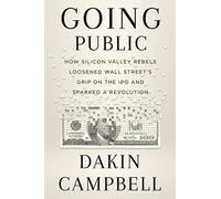 Going Public: How Silicon Valley Rebels Loosened Wall Street’s Grip on the IPO and Sparked a Revolution