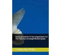 Going Up! Hold On To Your Angels Book V of The Collection Archangel Michael Speaks