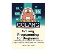 GOLANG PROGRAMMING FOR BEGINNERS: A BEGINNER’S BLUEPRINT TO BUILDING APPS AND UNLOCKING CODING SUCCESS