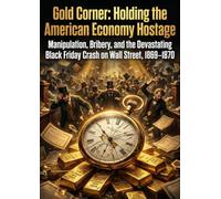 Gold Corner: Holding the American Economy Hostage: Manipulation, Bribery, and the Devastating Black Friday Crash on Wall Street, 1869-1870