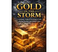 GOLD IN THE STORM: A Strategic Guide to Investing in Gold During Wartime and Global Crises