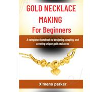 GOLD NECKLACE MAKING FOR BEGINNERS: A Complete Beginner’s Handbook To Designing, Shaping, And Creating Unique Gold Necklaces