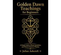 Golden Dawn Teachings for Beginners: A Simple Guide to Ritual, Symbolism, and Western Esoteric Wisdom