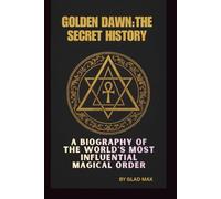 GOLDEN DAWN: THE SECRET HISTORY: A BIOGRAPHY OF THE WORLD’S MOST INFLUENTIAL MAGICAL ORDER