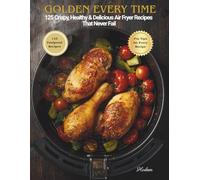 GOLDEN Every Time: 125 Crispy, Healthy & Delicious Air Fryer Recipes That Never Fail
