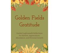 Golden Fields Gratitude: Guided Lughnasadh Reflections for Harvest, Appreciation, Abundance, and Personal Growth