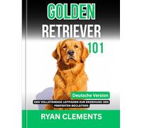GOLDEN RETRIEVER 101: Der vollständige leitfaden zur erziehung des perfekten begleiters