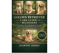 GOLDEN RETRIEVER CARE GUIDE FOR BEGINNERS: The Complete Step-by-Step Handbook for Raising a Happy, Healthy, and Well-Trained Golden Retriever from Puppyhood to Senior Years.