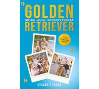 Golden Retriever - Guida alla Sopravvivenza: Il manuale definitivo dalla A alla Z: tutto quello che devi sapere per prenderti cura del tuo migliore amico in ogni fase della sua vita