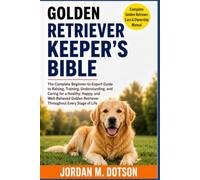 GOLDEN RETRIEVER KEEPER'S BIBLE: The Complete Beginner-to-Expert Guide to Raising, Training, Understanding, and Caring for a Healthy, Happy, and ... Retriever Throughout Every Stage of Life