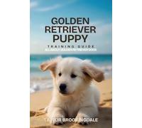 Golden Retriever Puppy Training Guide: All About Golden Retriever Dogs: Positive Reinforcement Methods for House & Potty Training, Retrieving Drive, ... Dog Skills & Raising a Healthy Retriever Dog