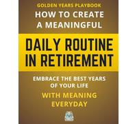 Golden Years Playbook: How to Create a Meaningful Daily Routine in Retirement: Embrace the Best Years of Your Life with Meaning Every Day