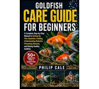 GOLDFISH CARE GUIDE FOR BEGINNERS: A Complete Step-by-Step Manual to Setting Up Your Aquarium, Feeding, Understanding Behavior, Preventing Diseases, and Raising Healthy Goldfish.