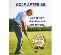 Golf After 60: How to Play Pain-Free and Add 10 Yards: Pro Tips for Senior Golfers to Stay Active, Confident, and Consistent on the Course
