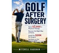 GOLF AFTER SURGERY: Save $3,000 in Physical Therapy, Recover the Right Way at Home, Avoid the $20K Re-Surgery, and Get Back on the Course ASAP