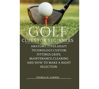 Golf Clubs for Beginners:: Anatomy,Types,Shaft Technology,Custom Fittings,Grips, Maintenance,Cleaning and how to make a Right Selection.