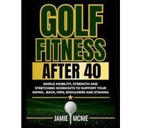 Golf Fitness After 40: Simple Mobility, Strength and Stretching Workouts to Support Your Swing, Back, Hips, Shoulders and Stamina