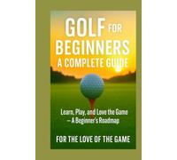 Golf for Beginners: A Complete Guide: Learn, Play and Love the Game - A Beginners Roadmap
