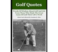 Golf Quotes: Words of Wisdom About Golf and Life From Those Who Made The Great Game of Golf Their Life’s Work