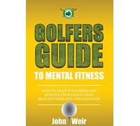 Golfers Guide to Mental Fitness: How To Train Your Mind And Achieve Your Goals Using Self-Hypnosis And Visualization