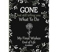 GONE but still telling you What To Do, End of Life Planner: A Simple Guide to Organize What Matters Most, Share Your Wishes, and Leave Fewer Questions Behind