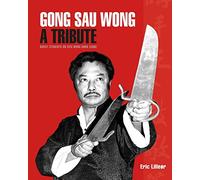 Gong Sau Wong: A Tribute: Direct Students on Sifu Wong Shun Leung: Get a Unique Insight Into the Life and Legacy of a Martial Arts Legend