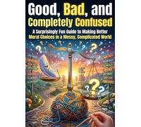 Good, Bad, and Completely Confused: A Surprisingly Fun Guide to Making Better Moral Choices in a Messy, Complicated World