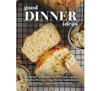 Good Dinner Ideas: Foolproof Meals You Will Cook Again; Delicious Recipes Using Healthy Ingredients; Everything Creative and Wholesome