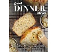 Good Dinner Ideas: Foolproof Meals You Will Cook Again; Delicious Recipes Using Healthy Ingredients; Everything Creative and Wholesome