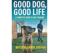 GOOD DOG, GOOD LIFE: A COMPLETE GUIDE TO DOG TRAINING