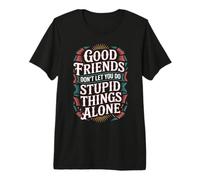 Good Friends Don't Let You Do Stupid Things Alone - Maglietta Premium