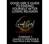 Good Girl's Guide To Finding Yourself After Losing Religion: Guidebook 1 - Lessons in Unlearning & Your Mind is the Temple