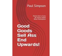 Good Goods Sell Ass End Upwards!: Stories from a Scary $6Trillion Global Retail Marketplace